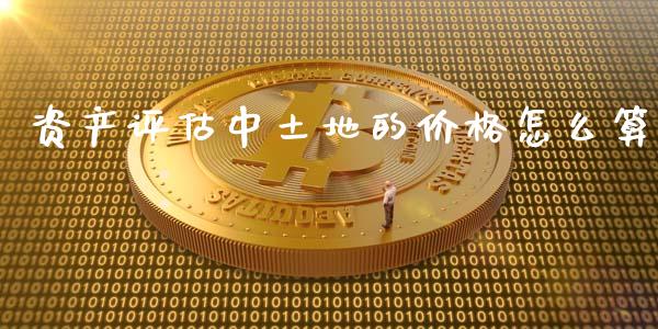 资产评估中土地的价格怎么算_https://m.sdyuehang.cn_恒指直播_第1张