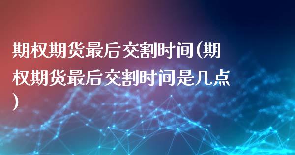 期权期货最后交割时间(期权期货最后交割时间是几点)_https://m.sdyuehang.cn_国际期货恒指直播间_第1张