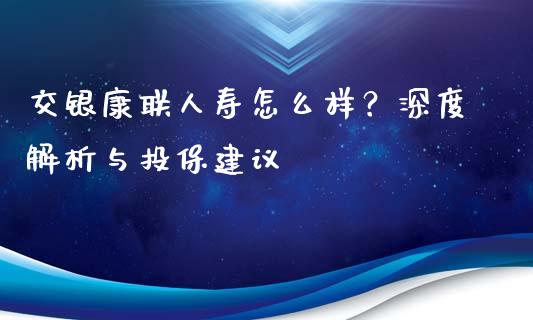 交银康联人寿怎么样？深度解析与投保建议_https://m.sdyuehang.cn_纳指直播喊单_第1张