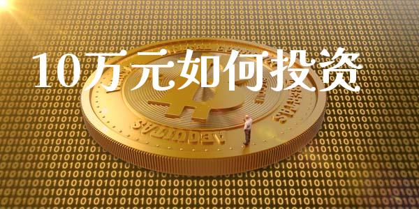 10万元如何投资_https://m.sdyuehang.cn_德指直播室_第1张