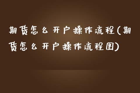 期货怎么开户操作流程(期货怎么开户操作流程图)_https://m.sdyuehang.cn_德指直播室_第1张