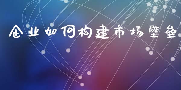 企业如何构建市场壁垒_https://m.sdyuehang.cn_德指直播室_第1张