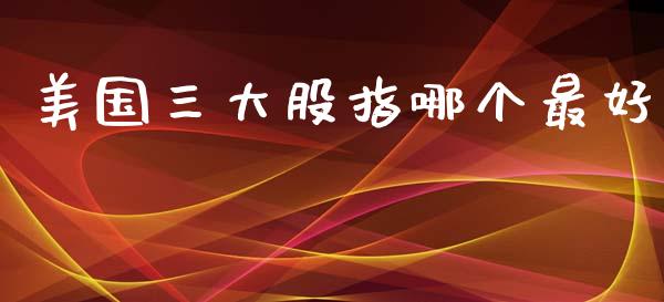美国三大股指哪个最好_https://m.sdyuehang.cn_恒指直播_第1张
