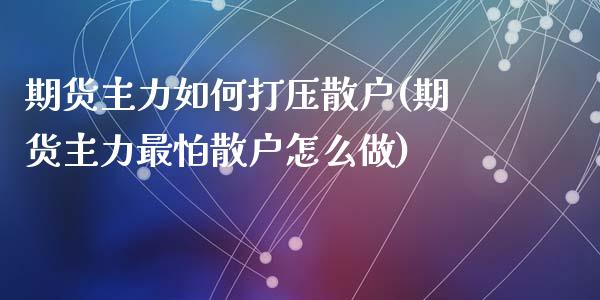 期货主力如何打压散户(期货主力最怕散户怎么做)_https://m.sdyuehang.cn_国际期货恒指直播间_第1张