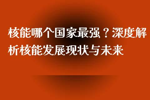 核能哪个国家最强？深度解析核能发展现状与未来_https://m.sdyuehang.cn_恒指直播_第1张