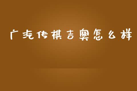 广汽传祺吉奥怎么样_https://m.sdyuehang.cn_纳指直播喊单_第1张