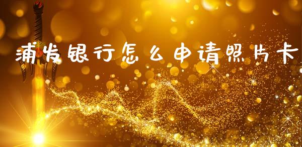 浦发银行怎么申请照片卡_https://m.sdyuehang.cn_国际期货恒指直播间_第1张