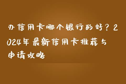 办信用卡哪个银行的好？2024年最新信用卡推荐与申请攻略_https://m.sdyuehang.cn_国际期货恒指直播间_第1张