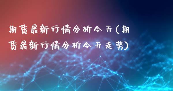 期货最新行情分析今天(期货最新行情分析今天走势)_https://m.sdyuehang.cn_德指直播室_第1张