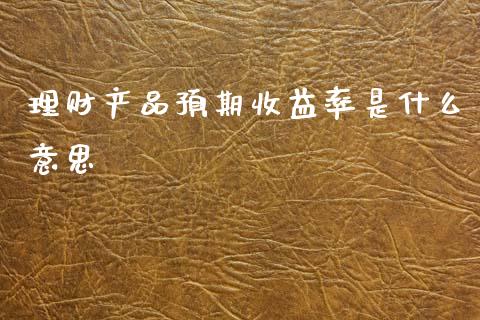 理财产品预期收益率是什么意思_https://m.sdyuehang.cn_国际期货恒指直播间_第1张