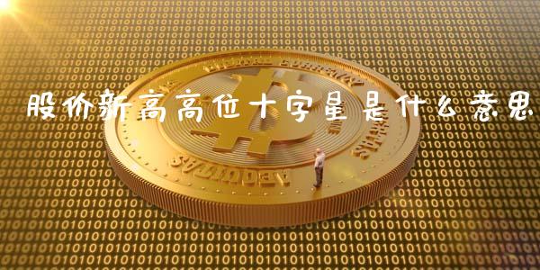 股价新高高位十字星是什么意思_https://m.sdyuehang.cn_恒指直播_第1张
