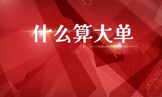 什么算大单_https://m.sdyuehang.cn_恒指直播_第1张