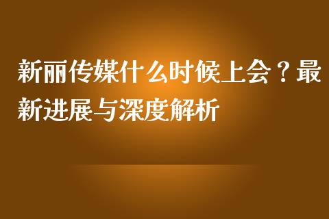 新丽传媒什么时候上会？最新进展与深度解析_https://m.sdyuehang.cn_国际期货恒指直播间_第1张