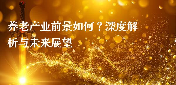 养老产业前景如何？深度解析与未来展望_https://m.sdyuehang.cn_德指直播室_第1张