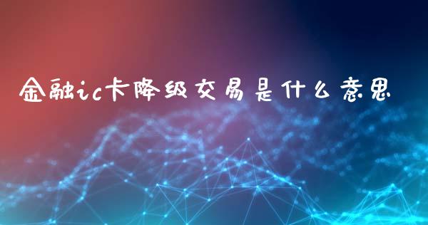 金融ic卡降级交易是什么意思_https://m.sdyuehang.cn_德指直播室_第1张
