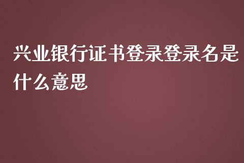 兴业银行证书登录登录名是什么意思_https://m.sdyuehang.cn_纳指直播喊单_第1张