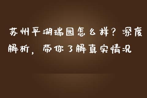 苏州平湖瑞园怎么样？深度解析，带你了解真实情况_https://m.sdyuehang.cn_纳指直播喊单_第1张