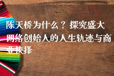 陈天桥为什么？ 探究盛大网络创始人的人生轨迹与商业抉择_https://m.sdyuehang.cn_国际期货恒指直播间_第1张