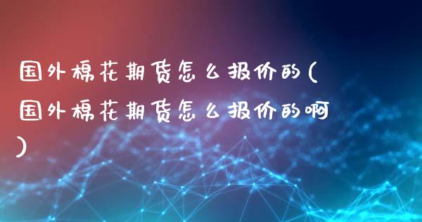 国外棉花期货怎么报价的(国外棉花期货怎么报价的啊)_https://m.sdyuehang.cn_恒指直播_第1张