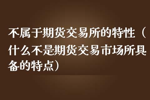 不属于期货交易所的特性（什么不是期货交易市场所具备的特点）_https://m.sdyuehang.cn_恒指直播_第1张