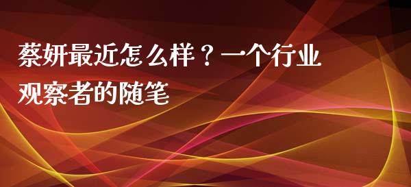 蔡妍最近怎么样？一个行业观察者的随笔_https://m.sdyuehang.cn_国际期货恒指直播间_第1张