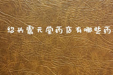 绍兴震元堂药店有哪些药_https://m.sdyuehang.cn_纳指直播喊单_第1张