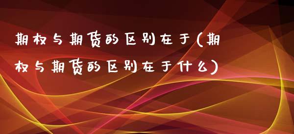 期权与期货的区别在于(期权与期货的区别在于什么)_https://m.sdyuehang.cn_国际期货恒指直播间_第1张