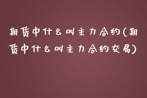期货中什么叫主力合约(期货中什么叫主力合约交易)_https://m.sdyuehang.cn_德指直播室_第1张