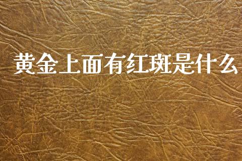 黄金上面有红斑是什么_https://m.sdyuehang.cn_国际期货恒指直播间_第1张