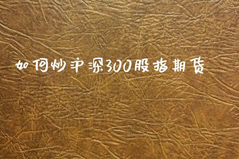 如何炒沪深300股指期货_https://m.sdyuehang.cn_国际期货恒指直播间_第1张
