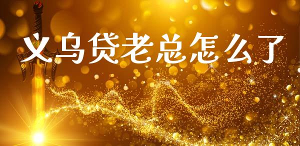 义乌贷老总怎么了_https://m.sdyuehang.cn_国际期货恒指直播间_第1张