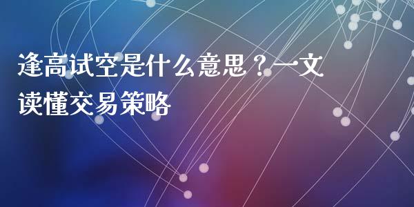 逢高试空是什么意思？一文读懂交易策略_https://m.sdyuehang.cn_纳指直播喊单_第1张