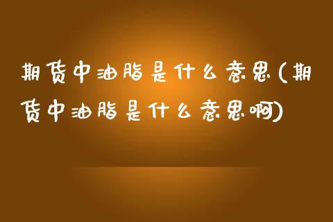 期货中油脂是什么意思(期货中油脂是什么意思啊)_https://m.sdyuehang.cn_纳指直播喊单_第1张