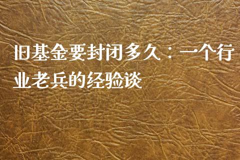 旧基金要封闭多久：一个行业老兵的经验谈_https://m.sdyuehang.cn_恒指直播_第1张