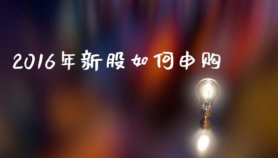 2016年新股如何申购_https://m.sdyuehang.cn_恒指直播_第1张