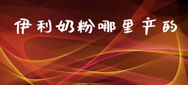 伊利奶粉哪里产的_https://m.sdyuehang.cn_德指直播室_第1张