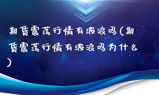 期货震荡行情有波浪吗(期货震荡行情有波浪吗为什么)_https://m.sdyuehang.cn_恒指直播_第1张