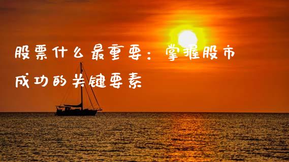 股票什么最重要：掌握股市成功的关键要素_https://m.sdyuehang.cn_国际期货恒指直播间_第1张