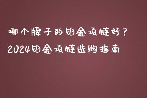 哪个牌子的铂金项链好？ 2024铂金项链选购指南_https://m.sdyuehang.cn_纳指直播喊单_第1张