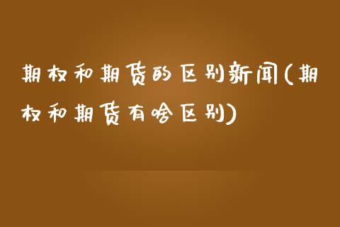 期权和期货的区别新闻(期权和期货有啥区别)_https://m.sdyuehang.cn_国际期货恒指直播间_第1张