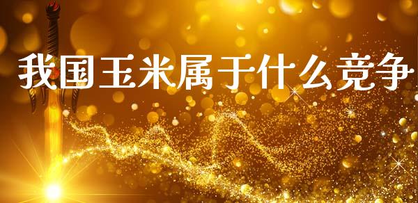 我国玉米属于什么竞争_https://m.sdyuehang.cn_纳指直播喊单_第1张