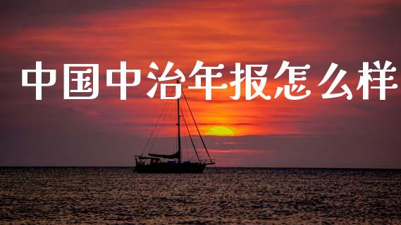 中国中治年报怎么样_https://m.sdyuehang.cn_德指直播室_第1张