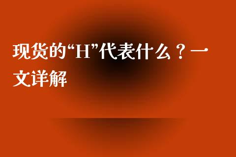 现货的“H”代表什么？一文详解_https://m.sdyuehang.cn_国际期货恒指直播间_第1张