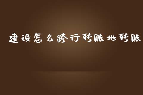 建设怎么跨行转账地转账_https://m.sdyuehang.cn_纳指直播喊单_第1张