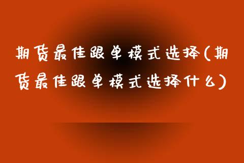 期货最佳跟单模式选择(期货最佳跟单模式选择什么)_https://m.sdyuehang.cn_德指直播室_第1张
