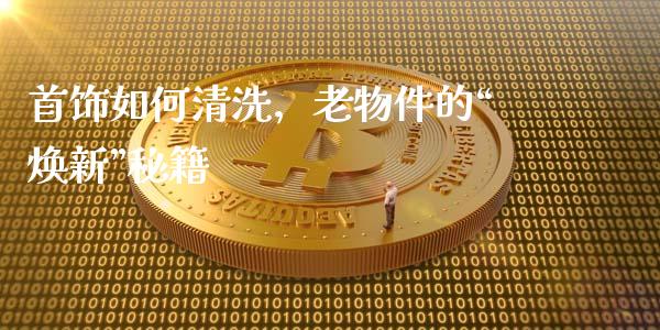 首饰如何清洗，老物件的“焕新”秘籍_https://m.sdyuehang.cn_德指直播室_第1张