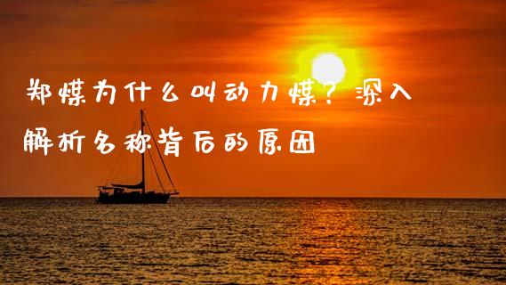 郑煤为什么叫动力煤？深入解析名称背后的原因_https://m.sdyuehang.cn_恒指直播_第1张