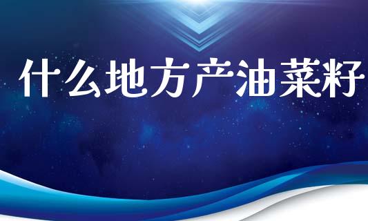 什么地方产油菜籽_https://m.sdyuehang.cn_国际期货恒指直播间_第1张