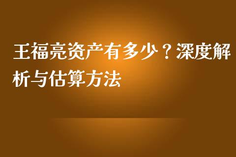 王福亮资产有多少？深度解析与估算方法_https://m.sdyuehang.cn_德指直播室_第1张