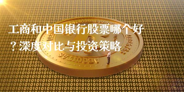 工商和中国银行股票哪个好？深度对比与投资策略_https://m.sdyuehang.cn_德指直播室_第1张